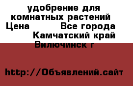 удобрение для комнатных растений › Цена ­ 150 - Все города  »    . Камчатский край,Вилючинск г.